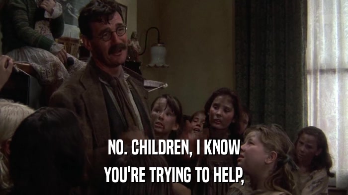 NO. CHILDREN, I KNOW YOU'RE TRYING TO HELP, 