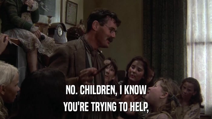NO. CHILDREN, I KNOW YOU'RE TRYING TO HELP, 