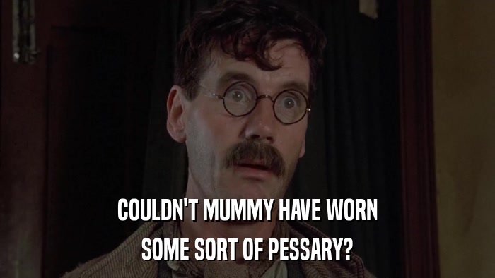 COULDN'T MUMMY HAVE WORN SOME SORT OF PESSARY? 