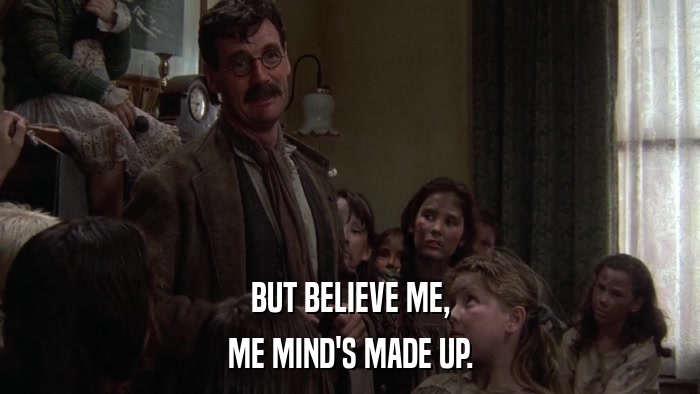 BUT BELIEVE ME, ME MIND'S MADE UP. 