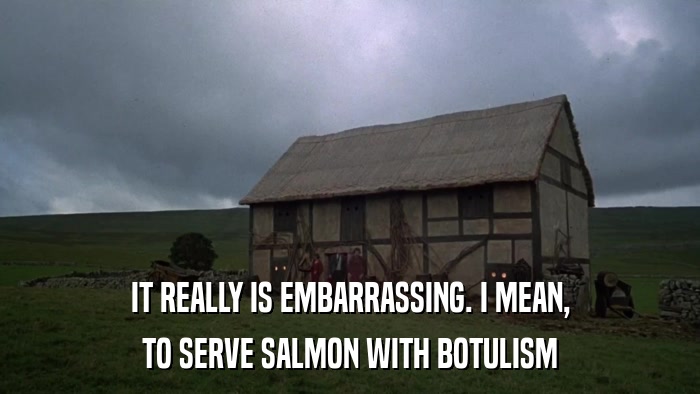 IT REALLY IS EMBARRASSING. I MEAN, TO SERVE SALMON WITH BOTULISM 