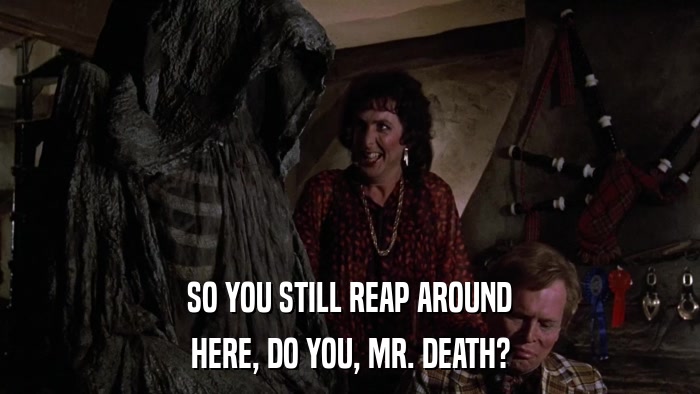 SO YOU STILL REAP AROUND HERE, DO YOU, MR. DEATH? 