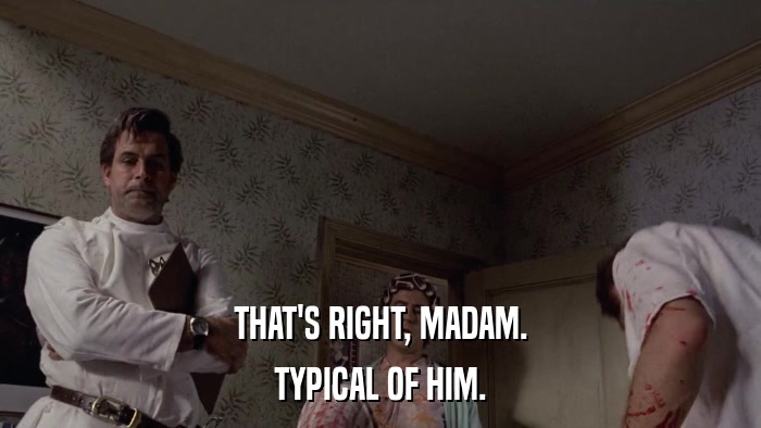 THAT'S RIGHT, MADAM. TYPICAL OF HIM. 
