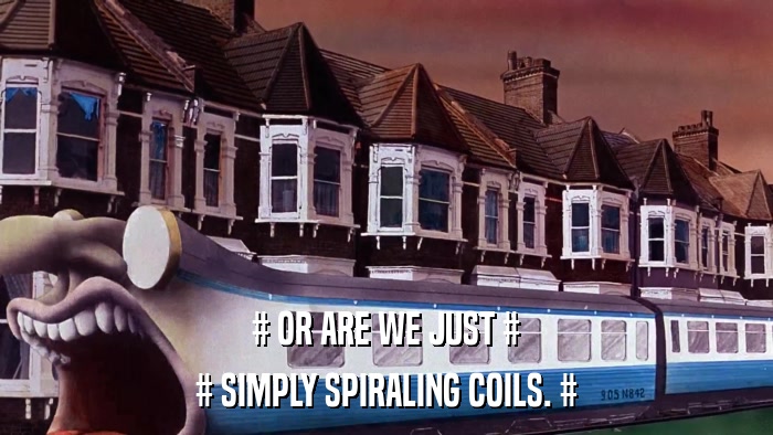 # OR ARE WE JUST # # SIMPLY SPIRALING COILS. # 