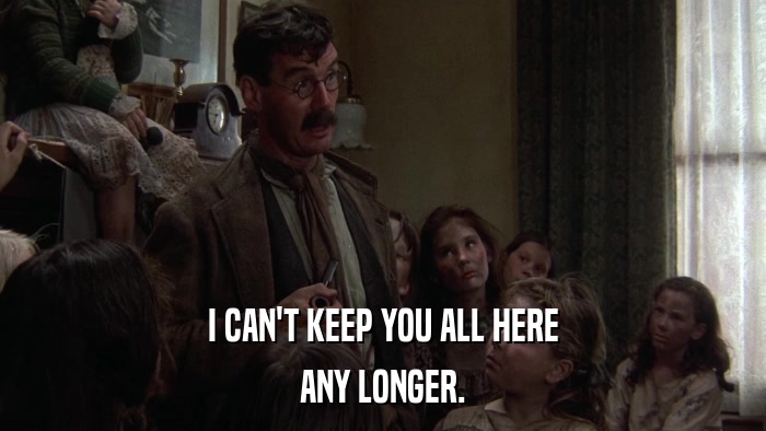 I CAN'T KEEP YOU ALL HERE ANY LONGER. 