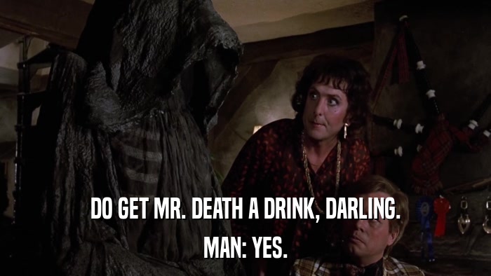 DO GET MR. DEATH A DRINK, DARLING. MAN: YES. 