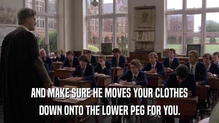 AND MAKE SURE HE MOVES YOUR CLOTHES DOWN ONTO THE LOWER PEG FOR YOU. 