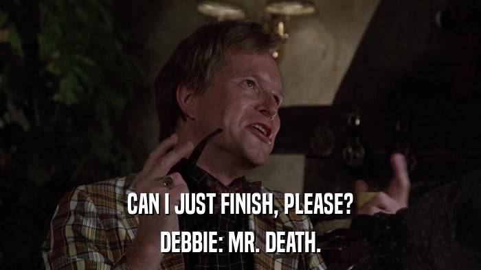 CAN I JUST FINISH, PLEASE? DEBBIE: MR. DEATH. 