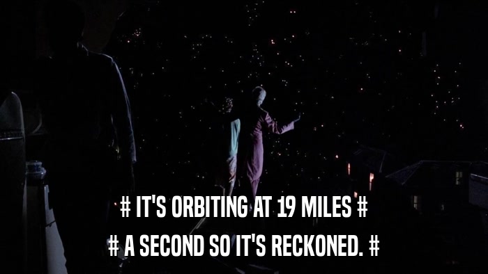 # IT'S ORBITING AT 19 MILES # # A SECOND SO IT'S RECKONED. # 
