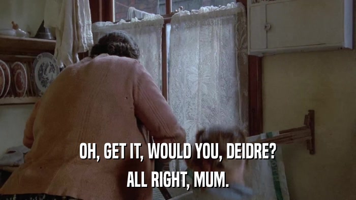 OH, GET IT, WOULD YOU, DEIDRE? ALL RIGHT, MUM. 