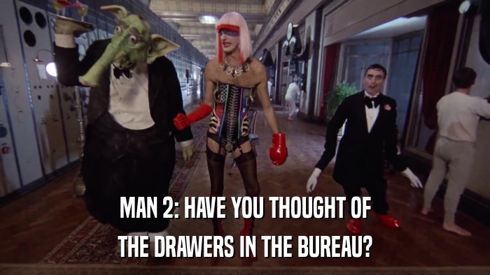 MAN 2: HAVE YOU THOUGHT OF THE DRAWERS IN THE BUREAU? 
