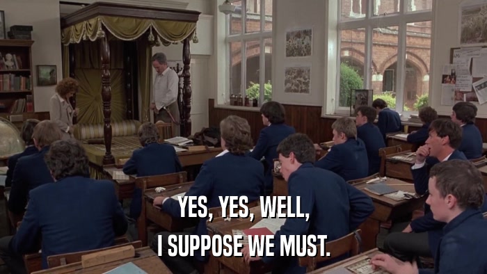 YES, YES, WELL, I SUPPOSE WE MUST. 