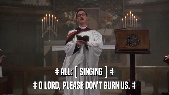 # ALL: [ SINGING ] # # O LORD, PLEASE DON'T BURN US. # 