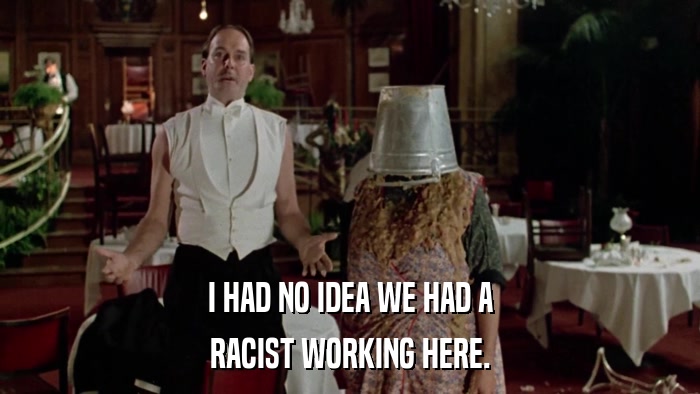 I HAD NO IDEA WE HAD A RACIST WORKING HERE. 