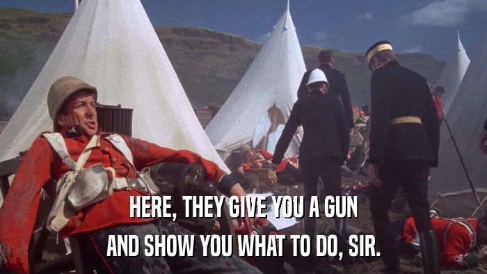 HERE, THEY GIVE YOU A GUN AND SHOW YOU WHAT TO DO, SIR. 