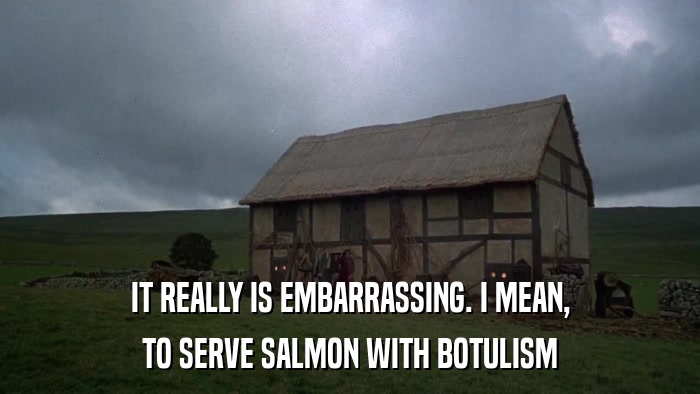 IT REALLY IS EMBARRASSING. I MEAN, TO SERVE SALMON WITH BOTULISM 
