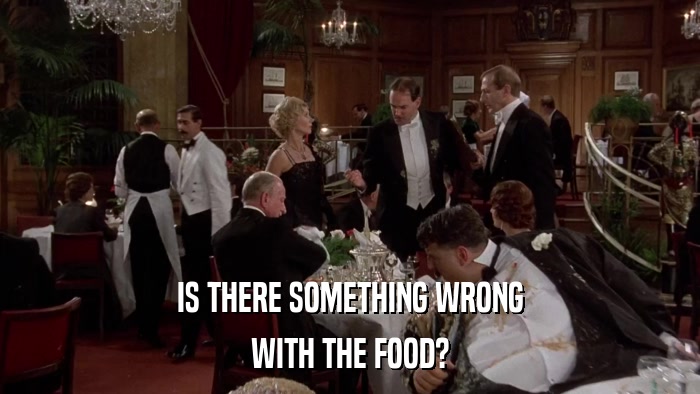 IS THERE SOMETHING WRONG WITH THE FOOD? 