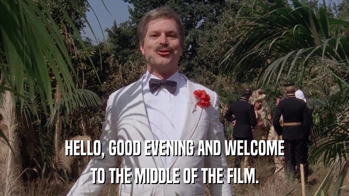HELLO, GOOD EVENING AND WELCOME TO THE MIDDLE OF THE FILM. 