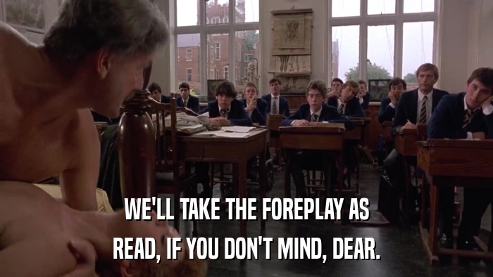 WE'LL TAKE THE FOREPLAY AS READ, IF YOU DON'T MIND, DEAR. 