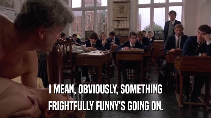 I MEAN, OBVIOUSLY, SOMETHING FRIGHTFULLY FUNNY'S GOING ON. 