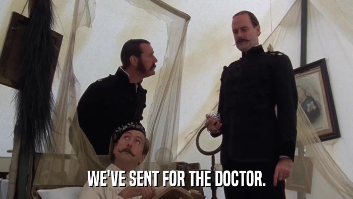 WE'VE SENT FOR THE DOCTOR.  