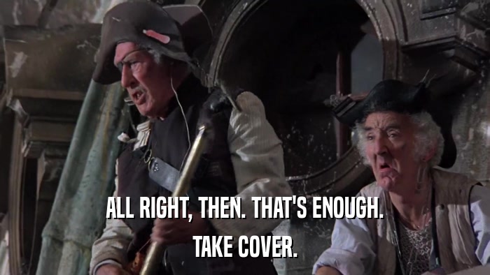 ALL RIGHT, THEN. THAT'S ENOUGH. TAKE COVER. 