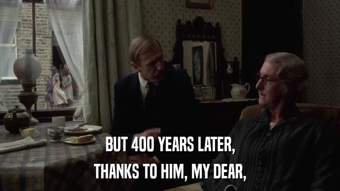 BUT 400 YEARS LATER, THANKS TO HIM, MY DEAR, 