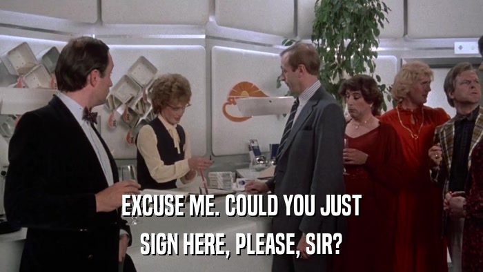 EXCUSE ME. COULD YOU JUST SIGN HERE, PLEASE, SIR? 