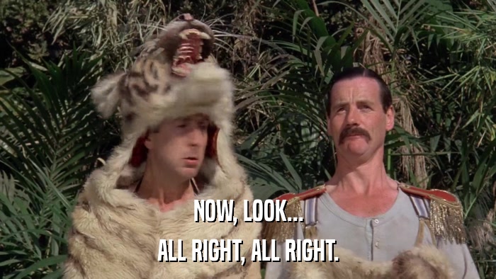 NOW, LOOK... ALL RIGHT, ALL RIGHT. 