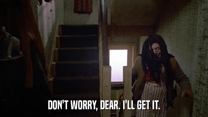 DON'T WORRY, DEAR. I'LL GET IT.  