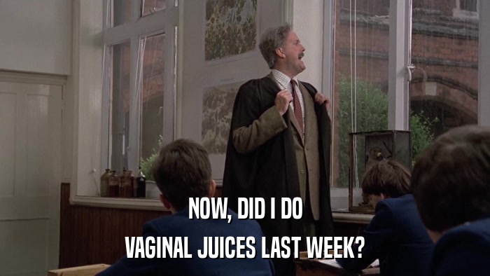 NOW, DID I DO VAGINAL JUICES LAST WEEK? 
