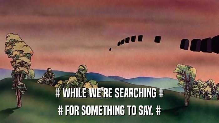 # WHILE WE'RE SEARCHING # # FOR SOMETHING TO SAY. # 
