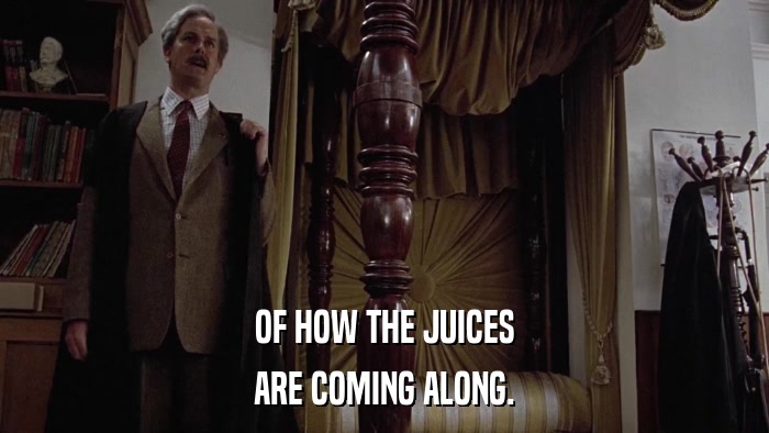OF HOW THE JUICES ARE COMING ALONG. 