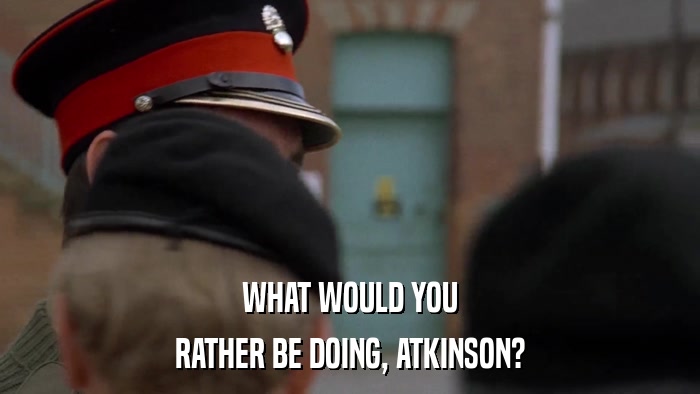 WHAT WOULD YOU RATHER BE DOING, ATKINSON? 