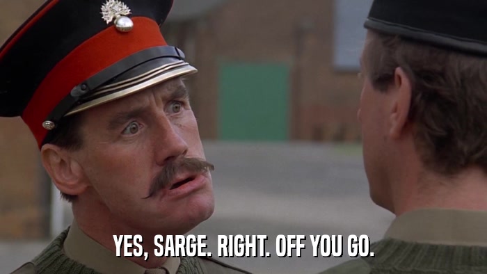 YES, SARGE. RIGHT. OFF YOU GO.  