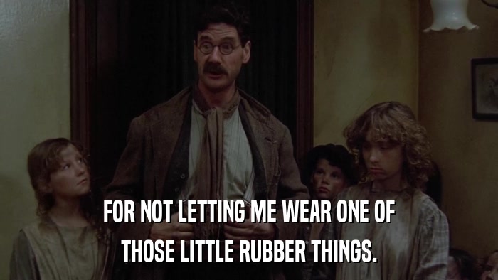 FOR NOT LETTING ME WEAR ONE OF THOSE LITTLE RUBBER THINGS. 