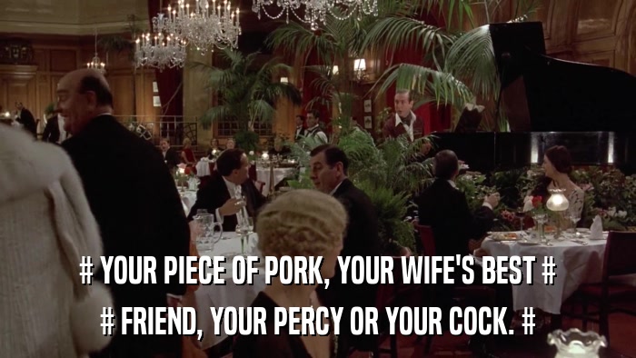# YOUR PIECE OF PORK, YOUR WIFE'S BEST # # FRIEND, YOUR PERCY OR YOUR COCK. # 