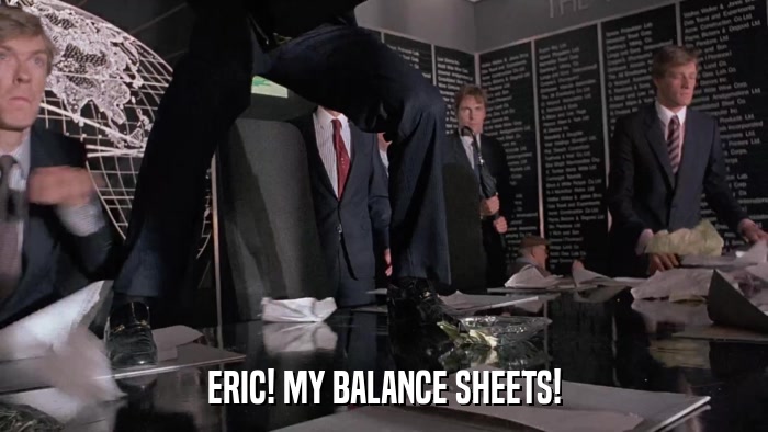 ERIC! MY BALANCE SHEETS!  