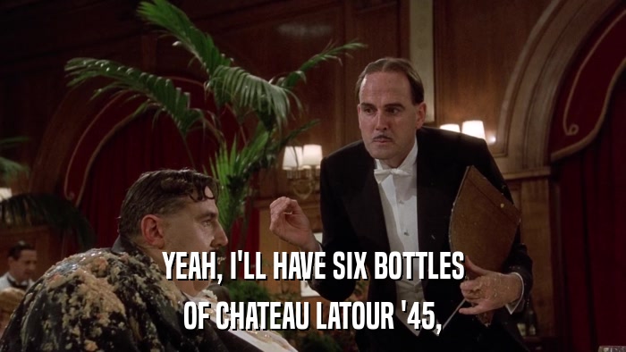 YEAH, I'LL HAVE SIX BOTTLES OF CHATEAU LATOUR '45, 