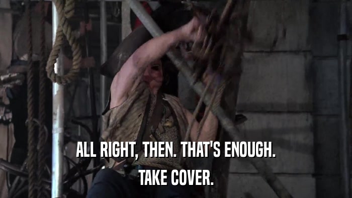 ALL RIGHT, THEN. THAT'S ENOUGH. TAKE COVER. 