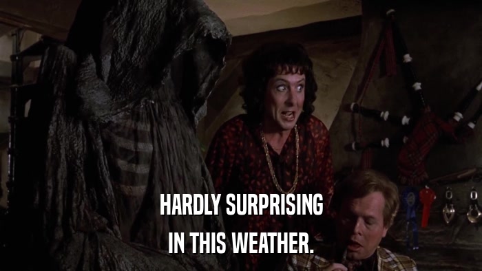 HARDLY SURPRISING IN THIS WEATHER. 
