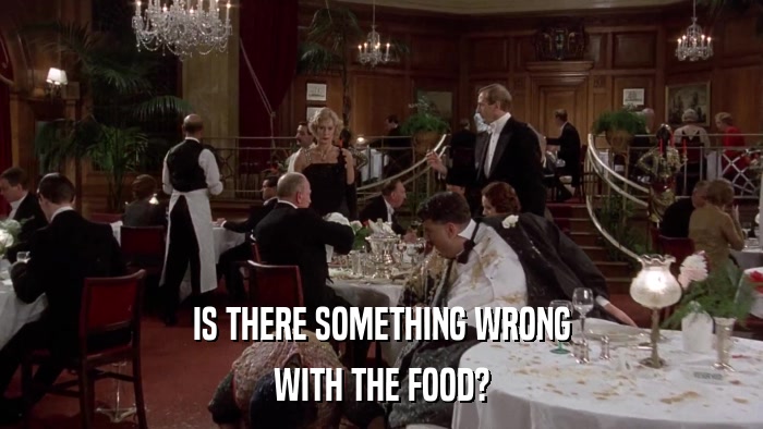 IS THERE SOMETHING WRONG WITH THE FOOD? 