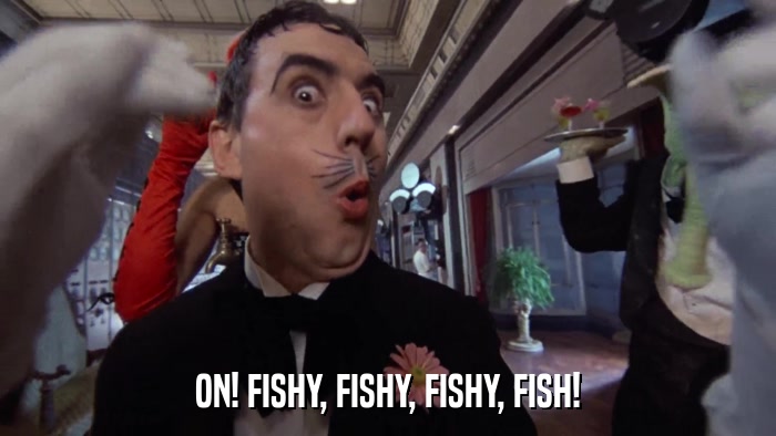 ON! FISHY, FISHY, FISHY, FISH!  