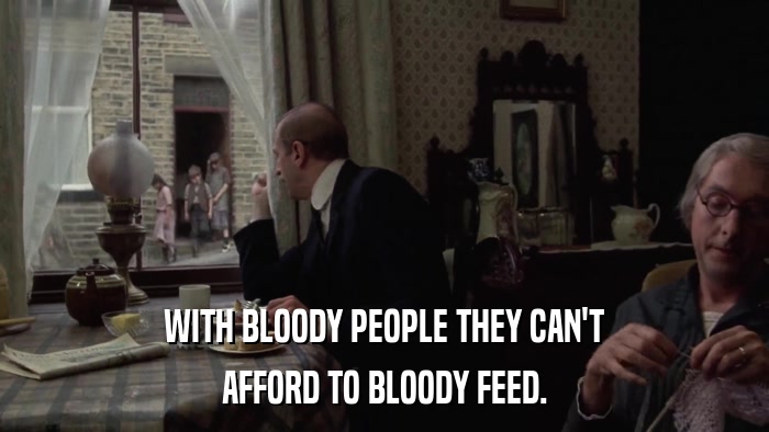 WITH BLOODY PEOPLE THEY CAN'T AFFORD TO BLOODY FEED. 