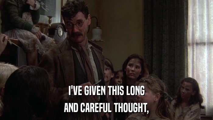 I'VE GIVEN THIS LONG AND CAREFUL THOUGHT, 