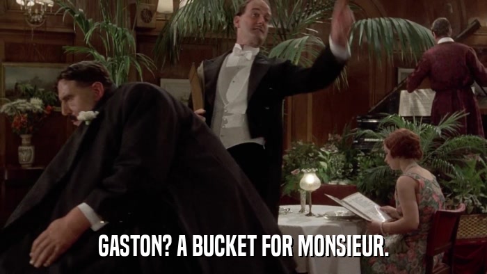 GASTON? A BUCKET FOR MONSIEUR.  