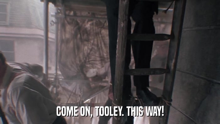 COME ON, TOOLEY. THIS WAY!  