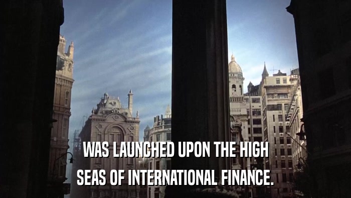 WAS LAUNCHED UPON THE HIGH SEAS OF INTERNATIONAL FINANCE. 