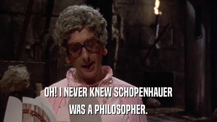 OH! I NEVER KNEW SCHOPENHAUER WAS A PHILOSOPHER. 