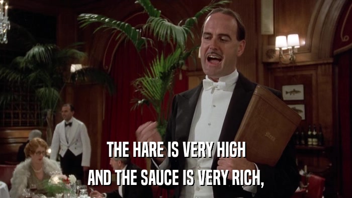 THE HARE IS VERY HIGH AND THE SAUCE IS VERY RICH, 